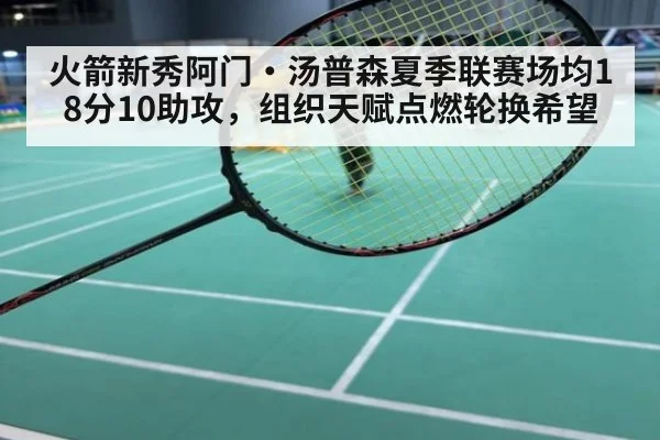 火箭新秀阿门·汤普森夏季联赛场均18分10助攻，组织天赋点燃轮换希望