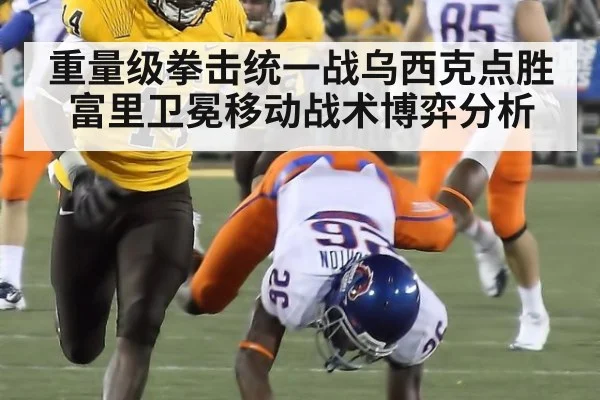 重量级拳击统一战乌西克点胜富里卫冕移动战术博弈分析
