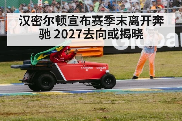 汉密尔顿宣布赛季末离开奔驰 2027去向或揭晓