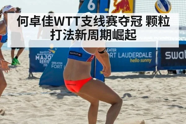 何卓佳WTT支线赛夺冠 颗粒打法新周期崛起