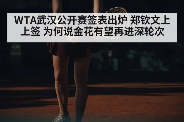 WTA武汉公开赛签表出炉 郑钦文上上签 为何说金花有望再进深轮次