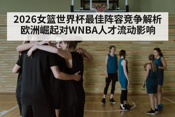 2026女篮世界杯最佳阵容竞争解析 欧洲崛起对WNBA人才流动影响